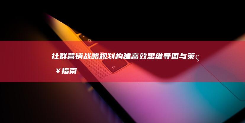 社群营销战略规划：构建高效思维导图与策略指南