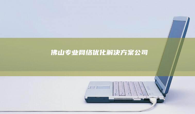 佛山专业网络优化解决方案公司